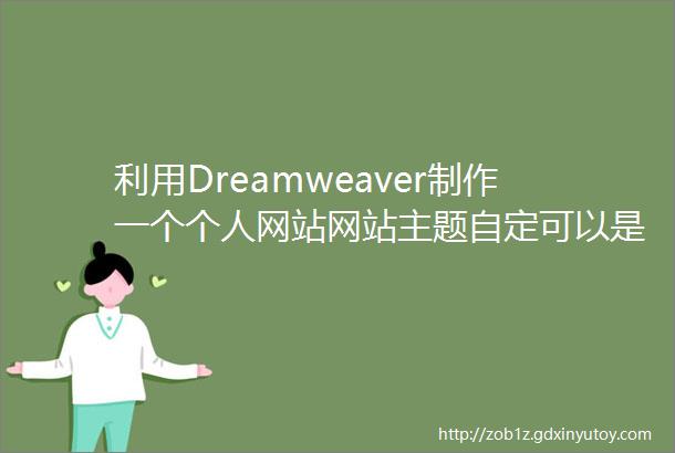利用Dreamweaver制作一个个人网站网站主题自定可以是介绍自己